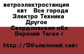 ветроэлектростанция 15-50 квт - Все города Электро-Техника » Другое   . Свердловская обл.,Верхний Тагил г.